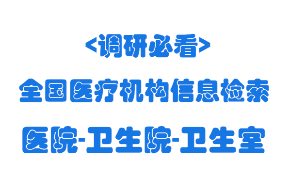 全国医疗机构(医院、卫生院、卫生室、疗养院)信息查询网站<调研必看>