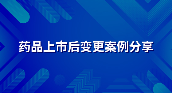 药品上市后变更案例分享