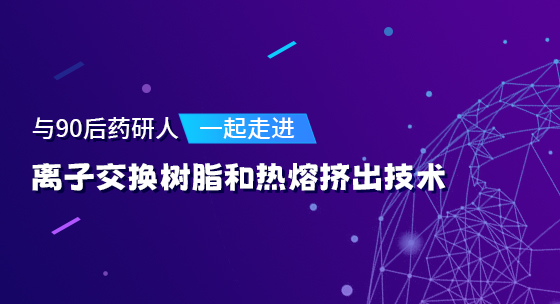 与90后药研人一起走进离子交换树脂和热熔挤出技术