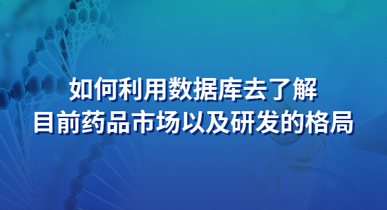 如何利用数据库去了解目前药品市场以及研发的格局