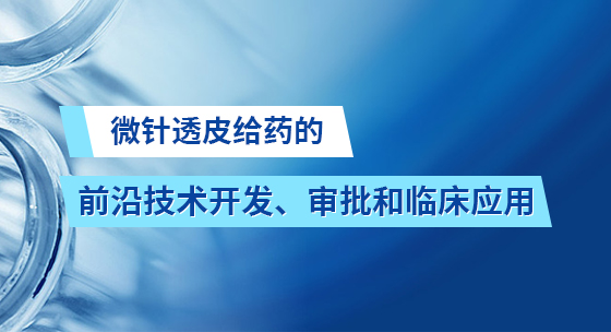 微针透皮给药的前沿技术开发、审批和临床应用