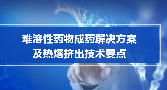 难溶性药物成药解决方案及热熔挤出技术要点