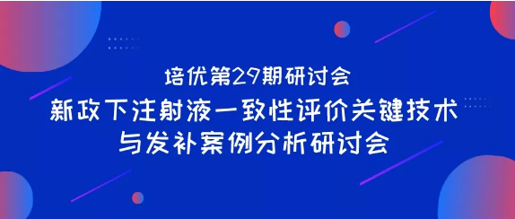培优第29期研讨会|新政下注射液一致性评价关键技术与发补案例分析研讨会
