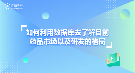 如何利用数据库去了解目前药品市场以及研发的格局