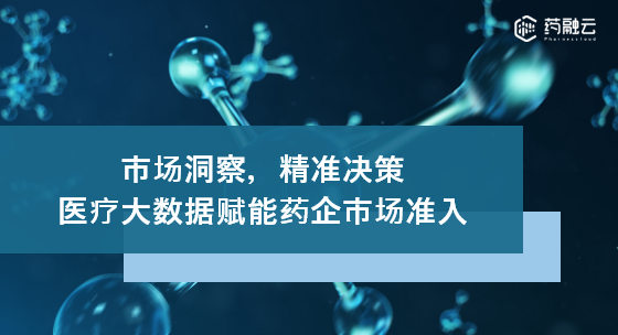 市场洞察，精准决策丨医疗大数据赋能药企市场准入